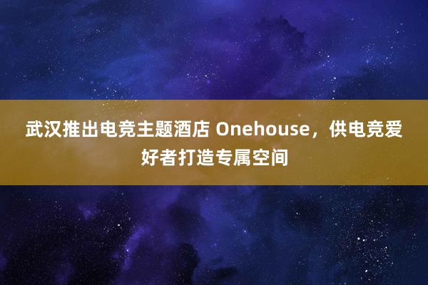 武汉推出电竞主题酒店 Onehouse，供电竞爱好者打造专属空间