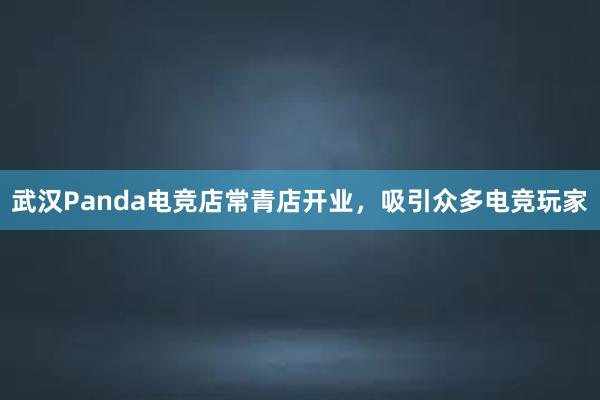 武汉Panda电竞店常青店开业，吸引众多电竞玩家