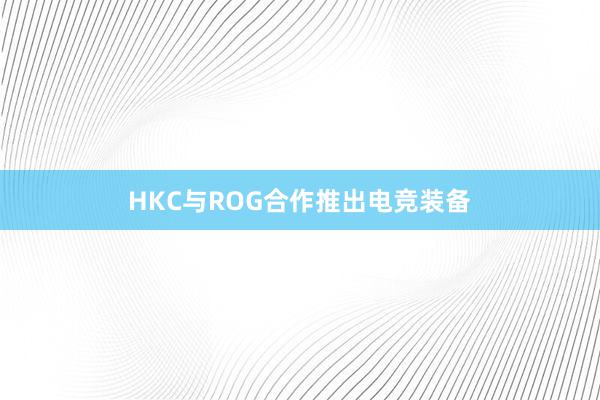 HKC与ROG合作推出电竞装备